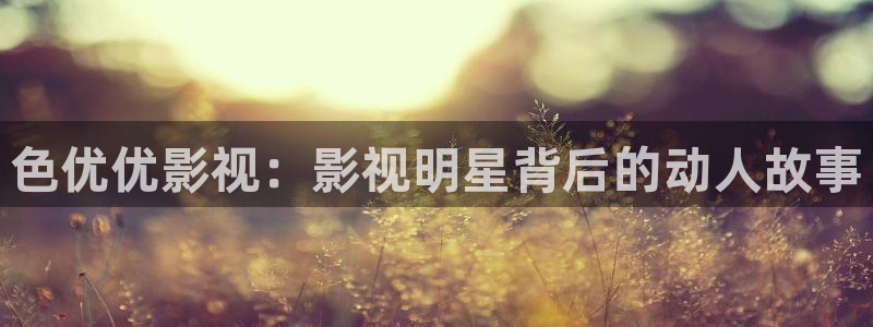 狠狠影院/：色优优影视：影视明星背后的动人故事